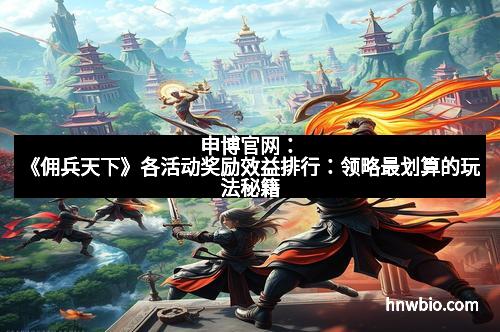 申博官网：《佣兵天下》各活动奖励效益排行：领略最划算的玩法秘籍